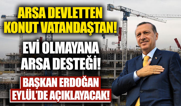 Başkan Erdoğan eylülde açıklayacak! Arsa devletten ev vatandaştan!