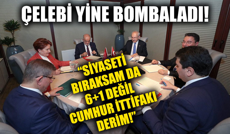 Çelebi yine bombaladı: “Siyaseti bıraksam da 6+1 değil Cumhur İttifakı derim!”