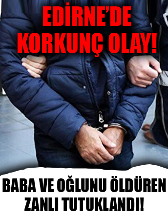 Edirne'de baba ve oğlunu öldüren zanlı tutuklandı!