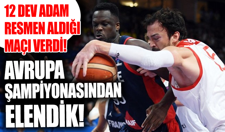 12 Dev Adam resmen aldığı maçı verdi! Fransa'ya yenilerek Avrupa Şampiyonası'ndan elendik