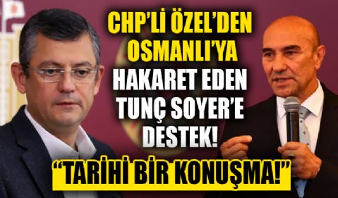 CHP'li Özgür Özel'den Osmanlı'ya hakaretler savuran Tunç Soyer'e destek