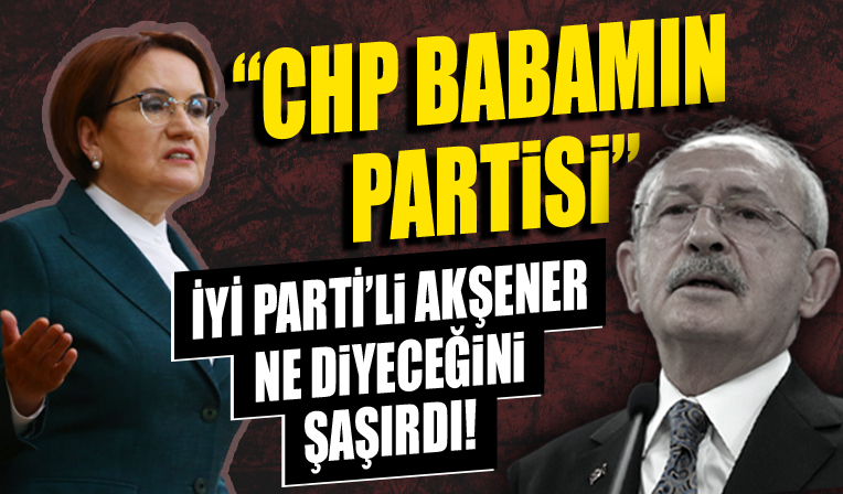 İYİ Parti Genel Başkanı Meral Akşener: CHP babamın partisi