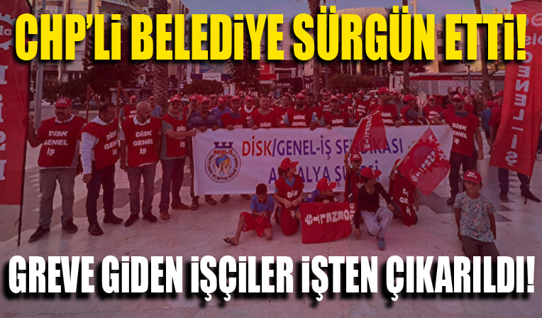 CHP'li belediyede greve giden işçilerden bazıları işten çıkarıldı: Sürgün ettiler