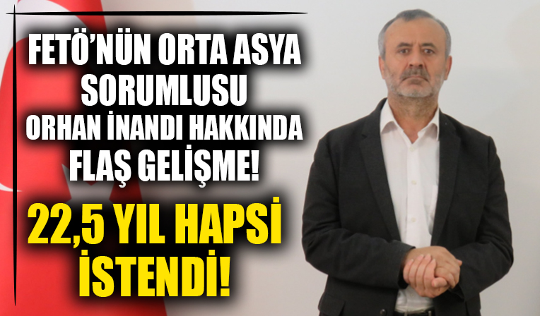 FETÖ'nün Orta Asya sorumlusu Orhan İnandı'nın 22,5 yıl hapsi istendi!