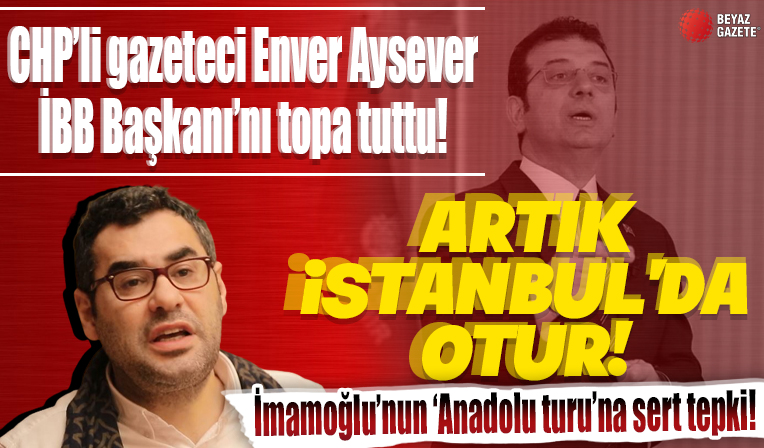 CHP'li gazeteci Enver Aysever'den İmamoğlu'nun 'Anadolu turu'na sert tepki: Artık İstanbul'da otur