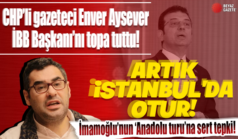 CHP'li gazeteci Enver Aysever'den İmamoğlu'nun 'Anadolu turu'na sert tepki: Artık İstanbul'da otur