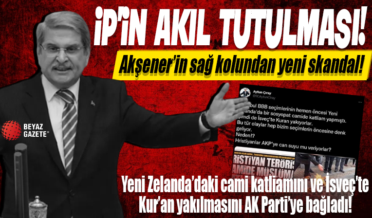 İYİ Partili Aytun Çıray'ın akıl tutulması: Yeni Zelanda'daki cami katliamını ve İsveç'te Kur'an yakılmasını AK Parti'ye bağladı.