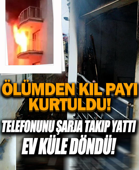 Ölümden kıl payı kurtuldu: Telefonunu şarja takıp yattı ev küle döndü