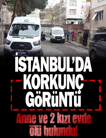 İstanbul'da anne ve 2 kızı evde ölü bulundu!