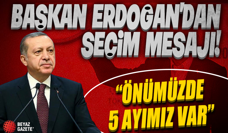 Cumhurbaşkanı Erdoğan'dan seçim mesajı: Önümüzde 5 ayımız var 5 ay durmak yok
