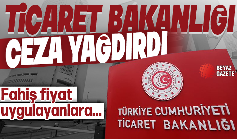 Ticaret Bakanlığı'ndan fahiş fiyat uygulayan firmalara ceza yağmuru