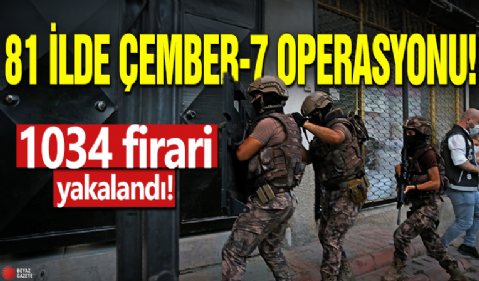 81 ilde ÇEMBER-7 operasyonu: Bin 34 kişi yakalandı!