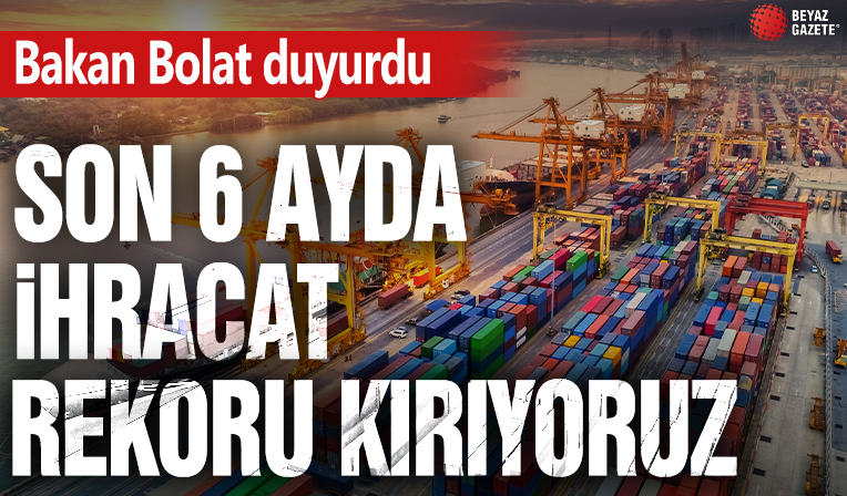 Ticaret Bakanı Ömer Bolat duyurdu: Son 6 ayda ihracat rekoru kırıyoruz