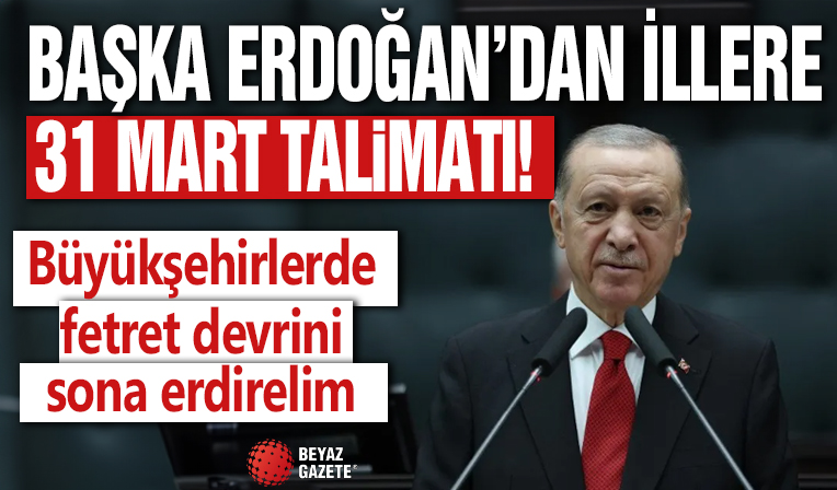 Başkan Erdoğan'dan illere 31 Mart talimatı! Büyükşehirlerde fetret devrini sona erdirelim