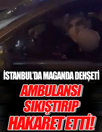 İstanbul'da maganda dehşeti: Ambulansı sıkıştırdı, hakaretler yağdırdı!