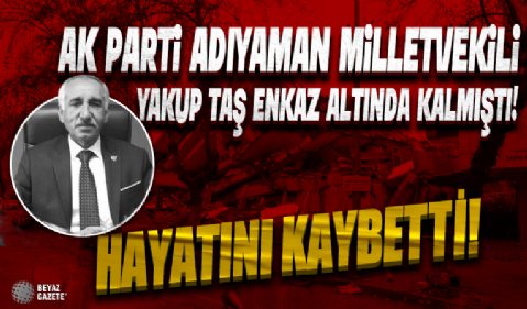AK Parti Adıyaman Milletvekili Yakup Taş, enkaz altında can verdi