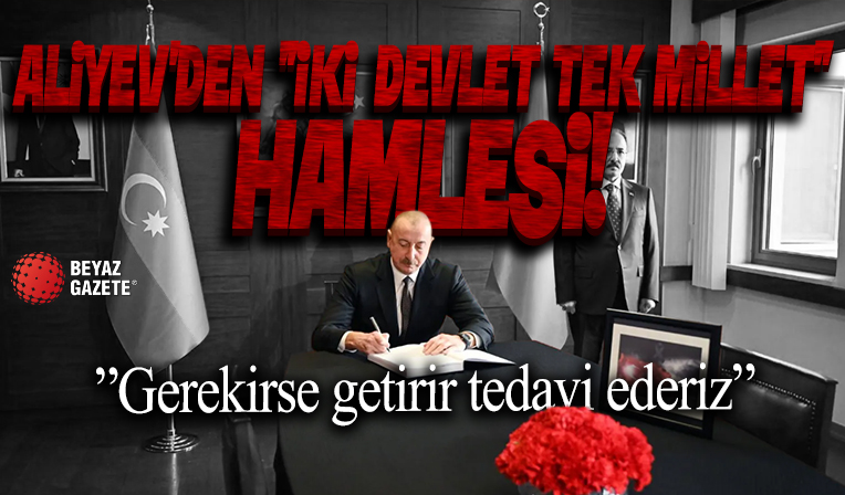 Aliyev'den 'iki devlet tek millet' hamlesi: Gerekirse getirir tedavi ederiz