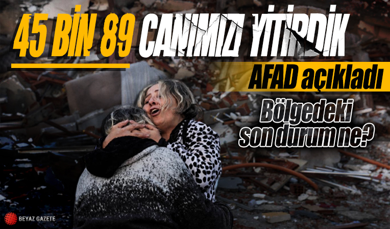 AFAD açıkladı: Depremlerde can kaybı 45 bin 89'a ulaştı