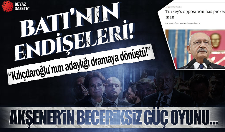 Batı'nın endişeleri: Kemal Kılıçdaroğlu'nun adaylığı dramaya dönüştü! Akşener'in beceriksiz güç oyunu...