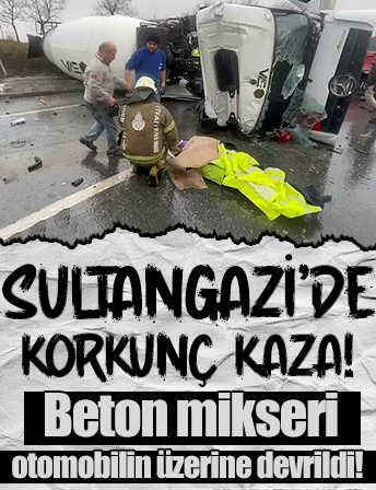 Sultangazi'de korkunç kaza: Beton mikseri otomobilin üzerine devrildi, sürücüler sıkıştı