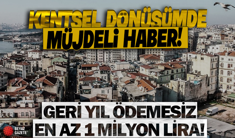 Kentsel dönüşümde müjdeli haber: Her vatandaşa 2 yıl geri ödemesiz en az 1 milyon lira