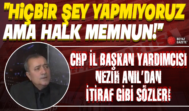 CHP İl Başkan Yardımcısı Nezih Anıl'dan itiraf gibi sözler: 35 yıldır hiçbir şey yapmıyoruz ama halk memnun