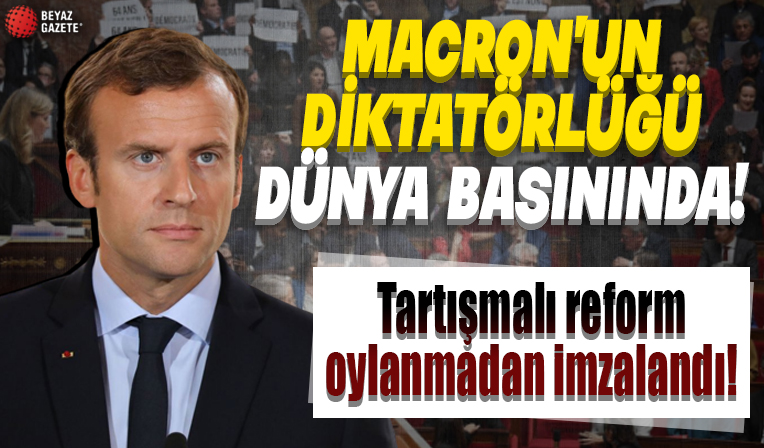 Macron'un diktatörlüğü dünya basınında: Tartışmalı reform oylamadan imzalandı
