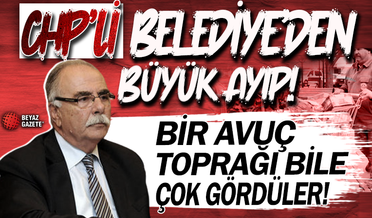 Bir avuç toprağı bile çok gördüler! CHP'li belediyeden büyük ayıp