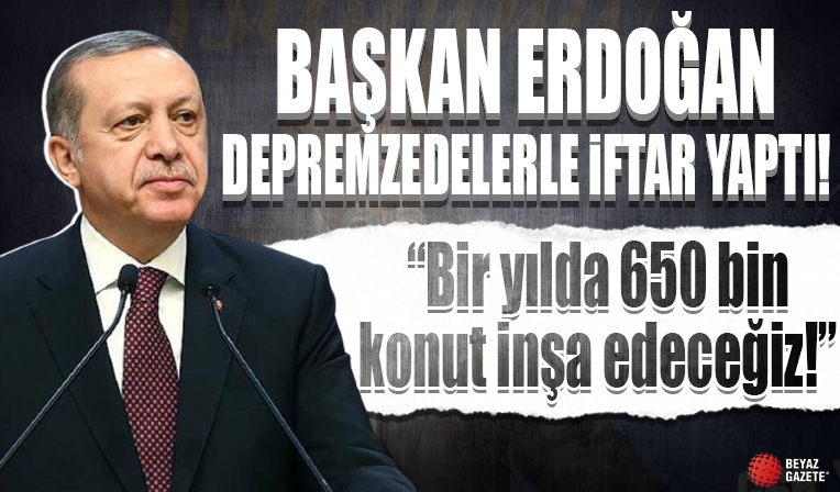 Cumhurbaşkanı Erdoğan İstanbul'da depremzedelerle iftar yaptı: Bir yılda 650 bin konut inşa edeceğiz
