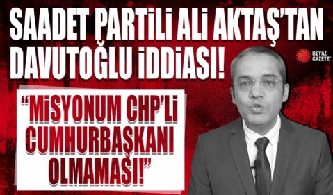 Saadet Partili Aktaş’tan Davutoğlu iddiası: Bana ‘Masadaki misyonum CHP’li bir Cumhurbaşkanı olmaması’ dedi
