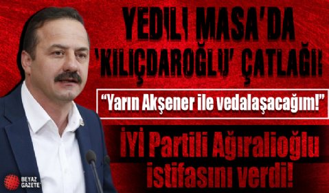 Yedili Masa'da 'Kılıçdaroğlu' çatlağı: İYİ Partili Yavuz Ağıralioğlu istifa etti