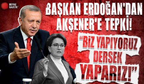 Başkan Erdoğan'dan Akşener'e tepki! 'Biz yapıyoruz dersek yaparız!'