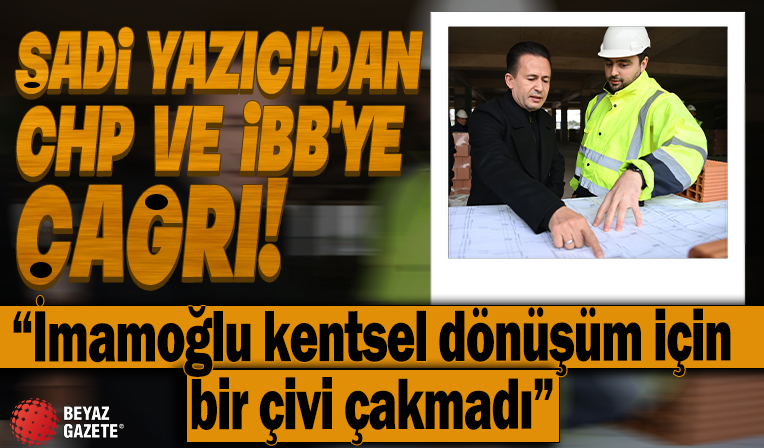 Şadi Yazıcı'dan CHP ve İBB'ye çağrı! İmamoğlu kentsel dönüşüm için bir çivi çakmadı!