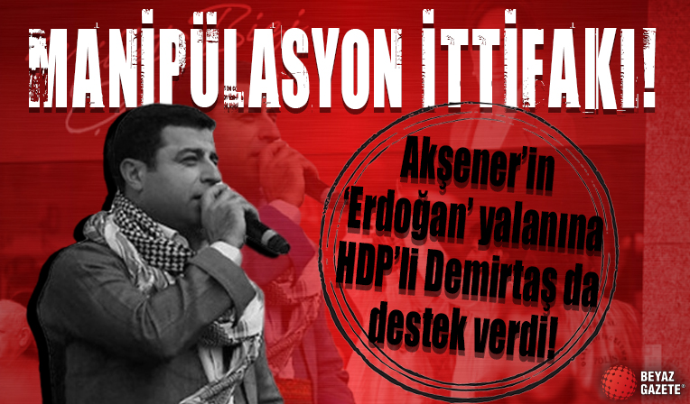 Manipülasyon ittifakı: Meral Akşener'in 'Erdoğan' yalanına HDP'li Selahattin Demirtaş da destek verdi!