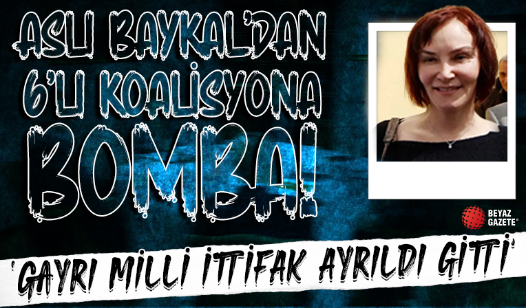 Aslı Baykal'dan 6'lı koalisyona bomba: Gayrı milli ittifak dağıldı gitti