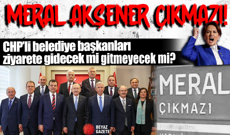 Meral Akşener çıkmazı! CHP'li belediye başkanları ziyarete gidecek mi gitmeyecek mi?