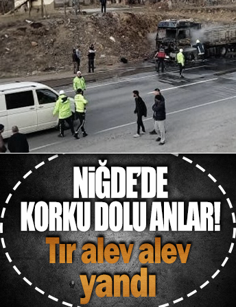Niğde'de korku dolu anlar: Tır alev alev yandı!