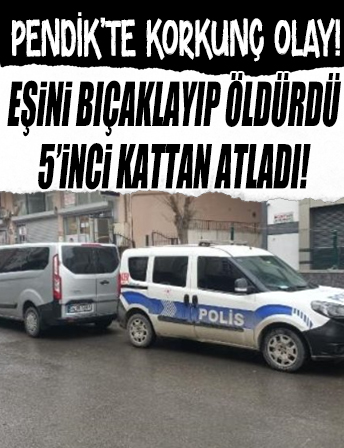Pendik’te korkunç olay! Eşini bıçaklayıp öldürdü, 5’inci kattan atladı