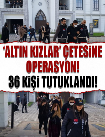 'Altın kızlar' çetesinde 36 kişi tutuklandı...