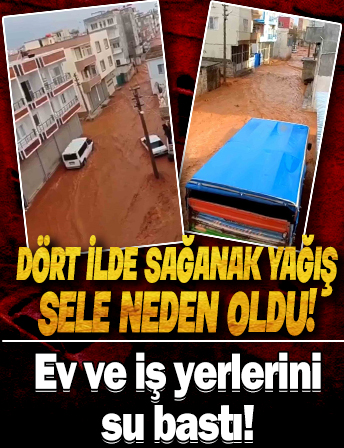 Dört ilde sağanak yağış sele neden oldu: Ev ve iş yerlerini su bastı