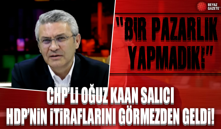 HDP'nin itiraflarını görmezden gelen CHP'li Oğuz Kaan Salıcı: Bir pazarlık yapmadık