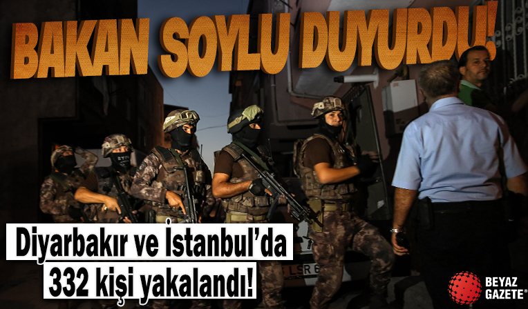 Soylu duyurdu: Diyarbakır ve İstanbul'da 332 kişi yakalandı!