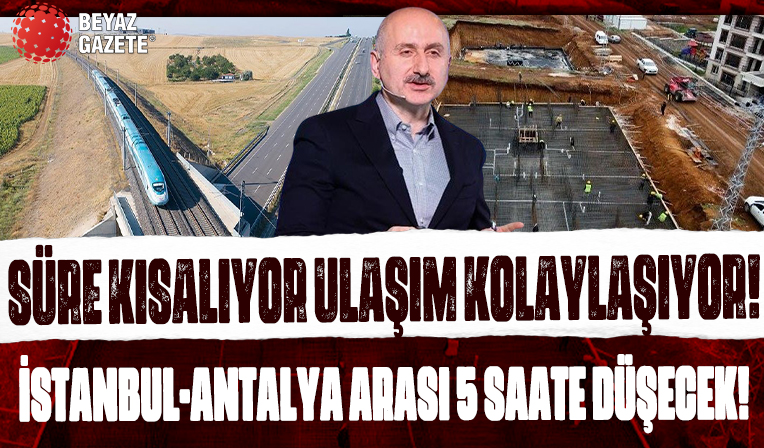 Süreler kısalıyor ulaşım kolaylaşıyor: İstanbul-Antalya arası 5 saate düşecek! Yeni dönemde de yatırımlar hız kesmeyecek