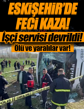 Eskişehir'de feci kaza: İşçi servisi devrildi, ölü ve yaralılar var!