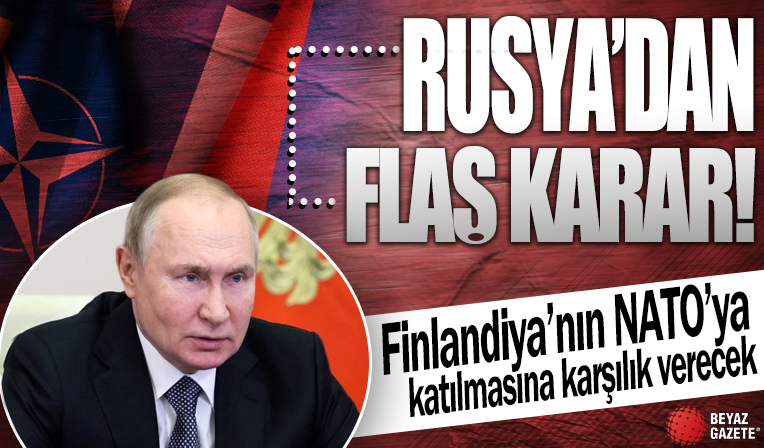 Rusya'dan flaş karar! Finlandiya'nın NATO'ya katılmasına karşılık verecek
