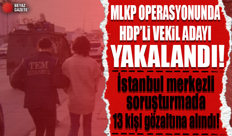 MLKP operasyonunda HDP vekil adayı yakalandı: İstanbul merkezli soruşturmada 13 kişi gözaltına alındı