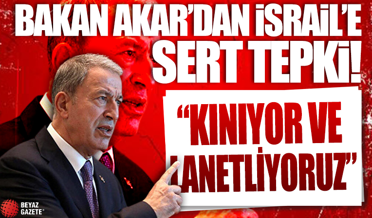 Bakan Akar'dan İsrail'e sert tepki: Kınıyor ve lanetliyoruz!