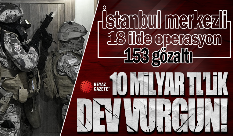İstanbul'da şafak vakti dev operasyon! 10 milyar TL'lik vurgunda 153 gözaltı