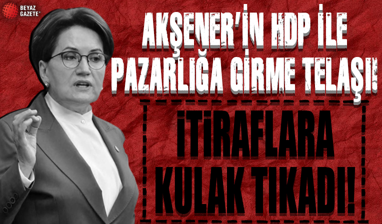 Akşener'in HDP ile pazarlığı gizleme telaşı: Tüm itiraflara rağmen 'Kılıçdaroğlu'ndan talepleri yok' dedi
