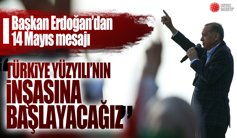 Başkan Erdoğan: 14 Mayıs’la birlikte Türkiye Yüzyılı’nın inşasına başlayacağız